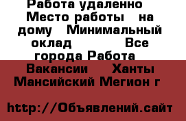 Работа удаленно › Место работы ­ на дому › Минимальный оклад ­ 1 000 - Все города Работа » Вакансии   . Ханты-Мансийский,Мегион г.